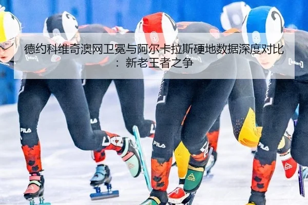 德约科维奇澳网卫冕与阿尔卡拉斯硬地数据深度对比：新老王者之争