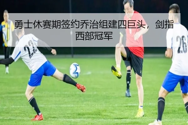 勇士休赛期签约乔治组建四巨头，剑指西部冠军