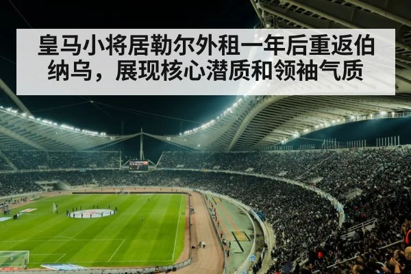 皇马小将居勒尔外租一年后重返伯纳乌,展现核心潜质和领袖气质