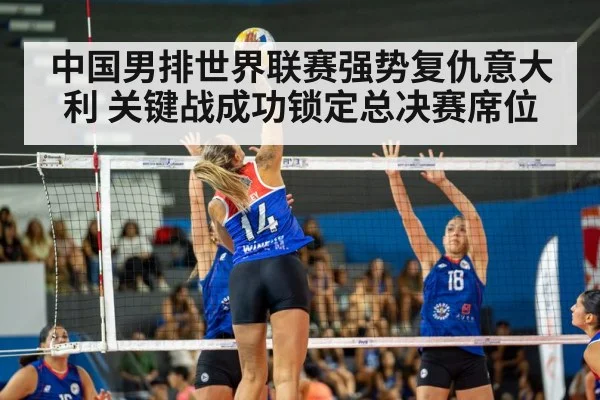 中国男排世界联赛强势复仇意大利 关键战成功锁定总决赛席位