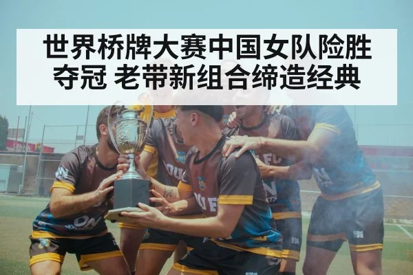 世界桥牌大赛中国女队险胜夺冠 老带新组合缔造经典