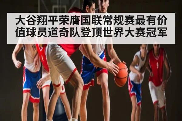 大谷翔平荣膺国联常规赛最有价值球员道奇队登顶世界大赛冠军