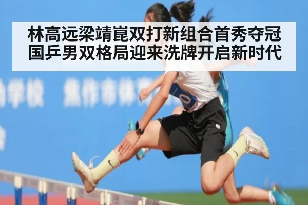 林高远梁靖崑双打新组合首秀夺冠国乒男双格局迎来洗牌开启新时代